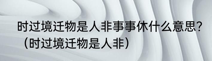 时过境迁物是人非事事休什么意思？（时过境迁物是人非）