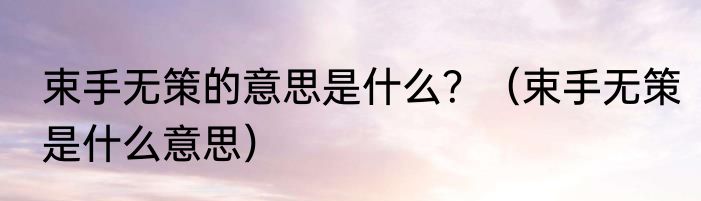 束手无策的意思是什么？（束手无策是什么意思）