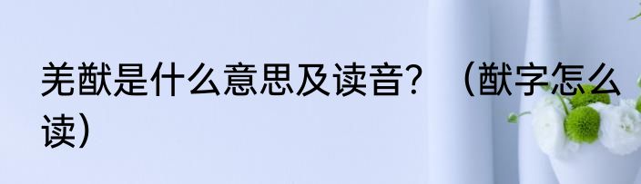 羌猷是什么意思及读音？（猷字怎么读）