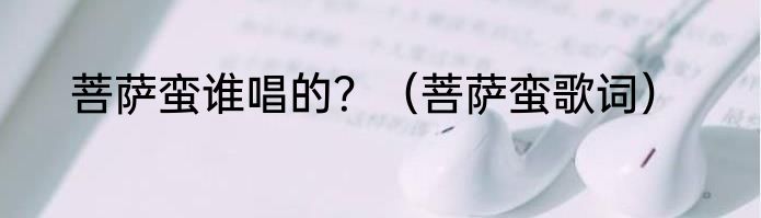 菩萨蛮谁唱的？（菩萨蛮歌词）