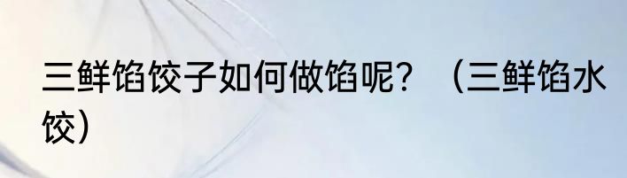 三鲜馅饺子如何做馅呢？（三鲜馅水饺）