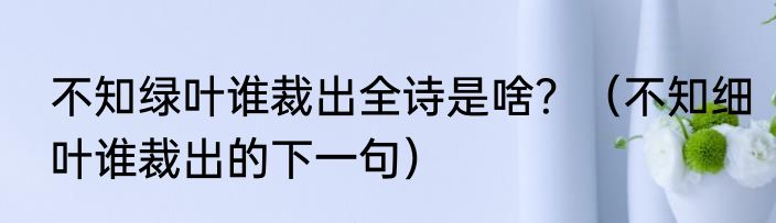 不知绿叶谁裁出全诗是啥？（不知细叶谁裁出的下一句）