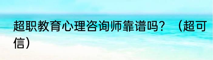 超职教育心理咨询师靠谱吗？（超可信）