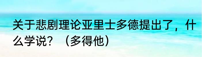 关于悲剧理论亚里士多德提出了，什么学说？（多得他）