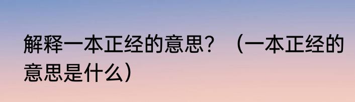 解释一本正经的意思？（一本正经的意思是什么）