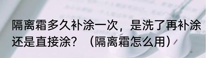 隔离霜多久补涂一次，是洗了再补涂还是直接涂？（隔离霜怎么用）