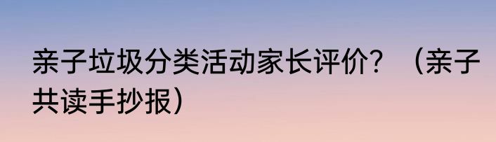亲子垃圾分类活动家长评价？（亲子共读手抄报）