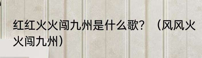 红红火火闯九州是什么歌？（风风火火闯九州）