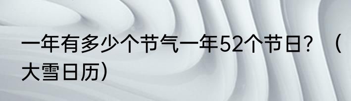 一年有多少个节气一年52个节日？（大雪日历）