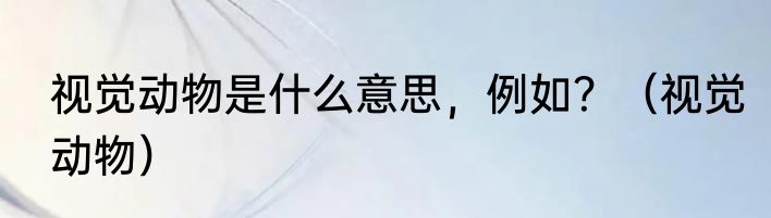 视觉动物是什么意思，例如？（视觉动物）