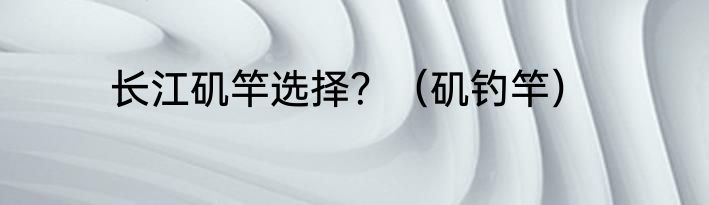 长江矶竿选择？（矶钓竿）