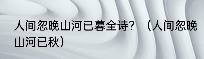 人间忽晚山河已暮全诗？（人间忽晚山河已秋）