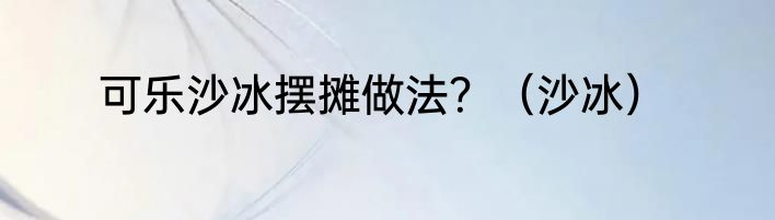 可乐沙冰摆摊做法？（沙冰）