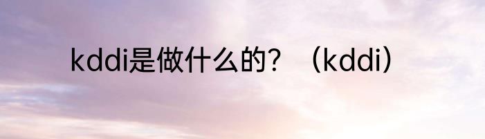 kddi是做什么的？（kddi）