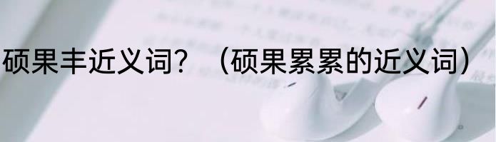 硕果丰近义词?(硕果累累的近义词)