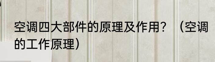 空调四大部件的原理及作用？（空调的工作原理）