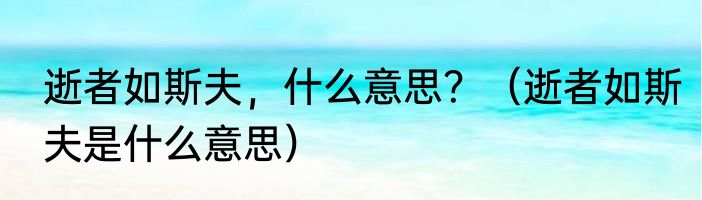 逝者如斯夫，什么意思？（逝者如斯夫是什么意思）