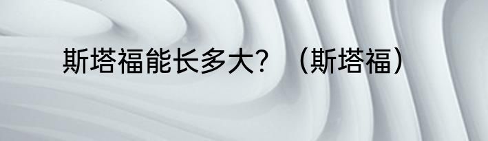 斯塔福能长多大？（斯塔福）