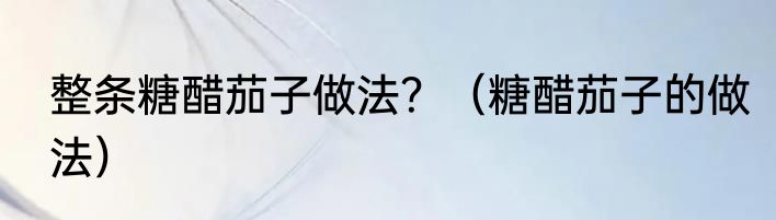 整条糖醋茄子做法？（糖醋茄子的做法）