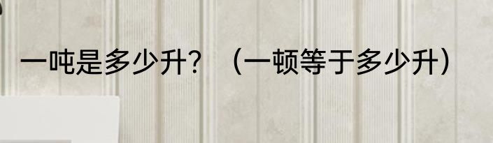 一吨是多少升？（一顿等于多少升）