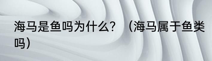 海马是鱼吗为什么？（海马属于鱼类吗）