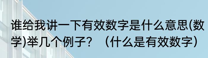 谁给我讲一下有效数字是什么意思(数学)举几个例子？（什么是有效数字）