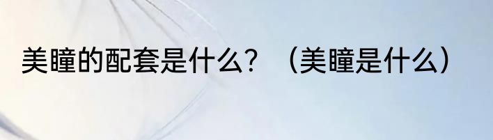 美瞳的配套是什么？（美瞳是什么）