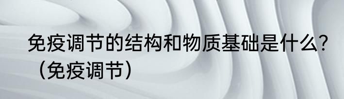 免疫调节的结构和物质基础是什么？（免疫调节）