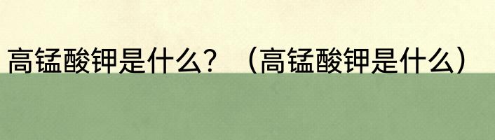 高锰酸钾是什么？（高锰酸钾是什么）