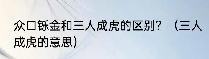 众口铄金和三人成虎的区别？（三人成虎的意思）