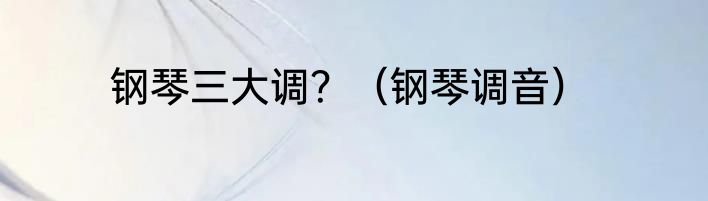 钢琴三大调？（钢琴调音）