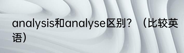 analysis和analyse区别？（比较英语）