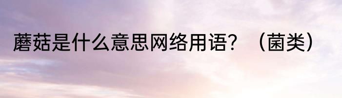 蘑菇是什么意思网络用语？（菌类）