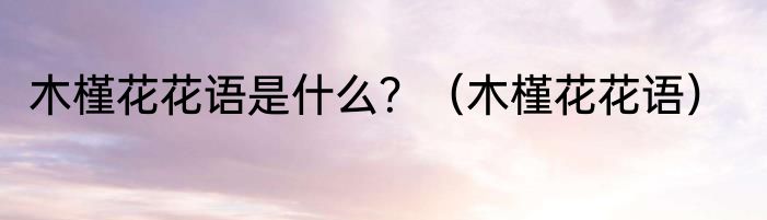 木槿花花语是什么？（木槿花花语）