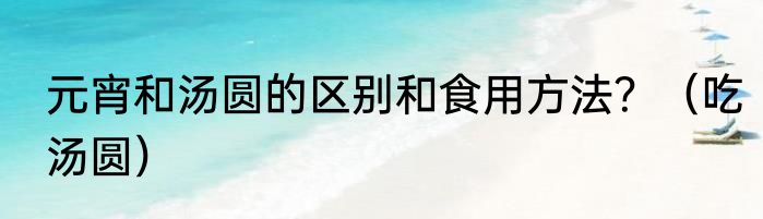 元宵和汤圆的区别和食用方法？（吃汤圆）