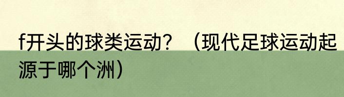 f开头的球类运动？（现代足球运动起源于哪个洲）