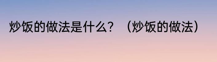 炒饭的做法是什么？（炒饭的做法）