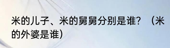 米的儿子、米的舅舅分别是谁？（米的外婆是谁）