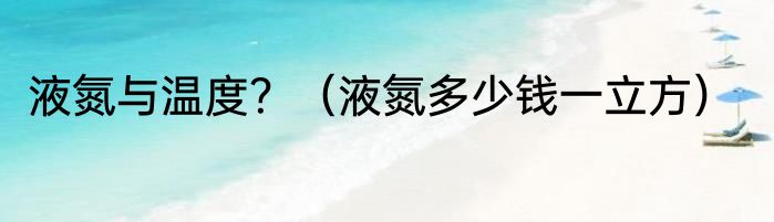 液氮与温度？（液氮多少钱一立方）