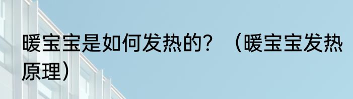 暖宝宝是如何发热的？（暖宝宝发热原理）