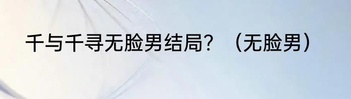 千与千寻无脸男结局？（无脸男）