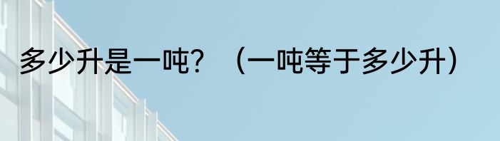 多少升是一吨？（一吨等于多少升）
