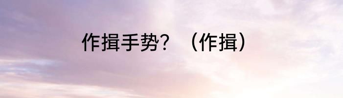 作揖手势？（作揖）