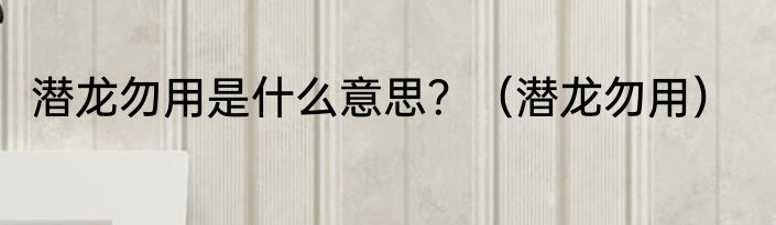 潜龙勿用是什么意思？（潜龙勿用）