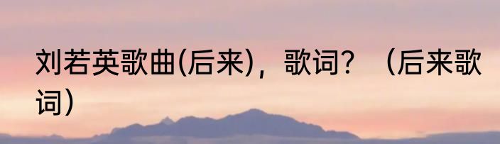 刘若英歌曲(后来)，歌词？（后来歌词）