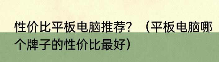 性价比平板电脑推荐？（平板电脑哪个牌子的性价比最好）
