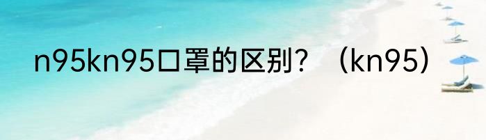 n95kn95口罩的区别？（kn95）