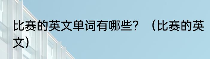 比赛的英文单词有哪些？（比赛的英文）