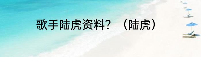 歌手陆虎资料？（陆虎）