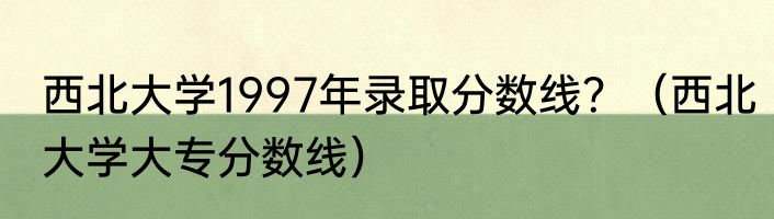西北大学1997年录取分数线？（西北大学大专分数线）